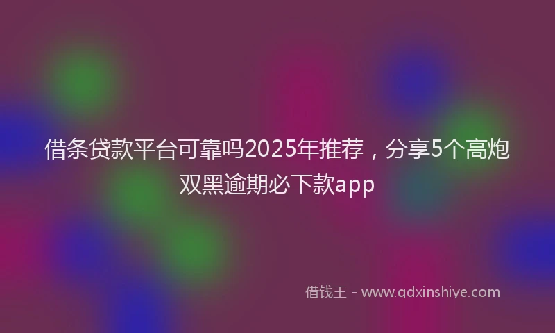 借条贷款平台可靠吗2025年推荐，分享5个高炮双黑逾期必下款app