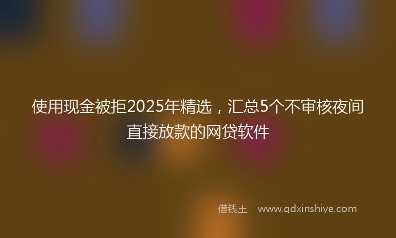 使用现金被拒2025年精选，汇总5个不审核夜间直接放款的网贷软件