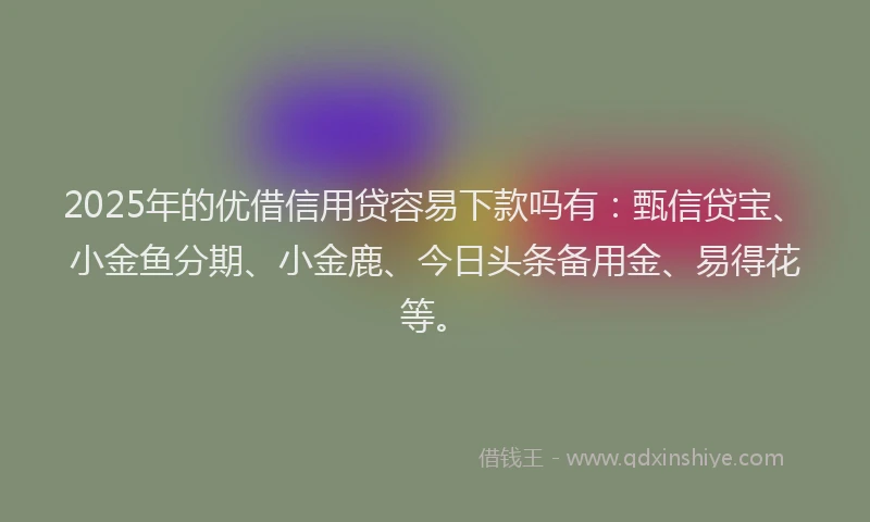 2025年的优借信用贷容易下款吗有：甄信贷宝、小金鱼分期、小金鹿、今日头条备用金、易得花等。