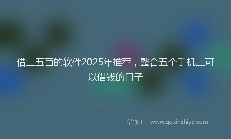 借三五百的软件2025年推荐，整合五个手机上可以借钱的口子
