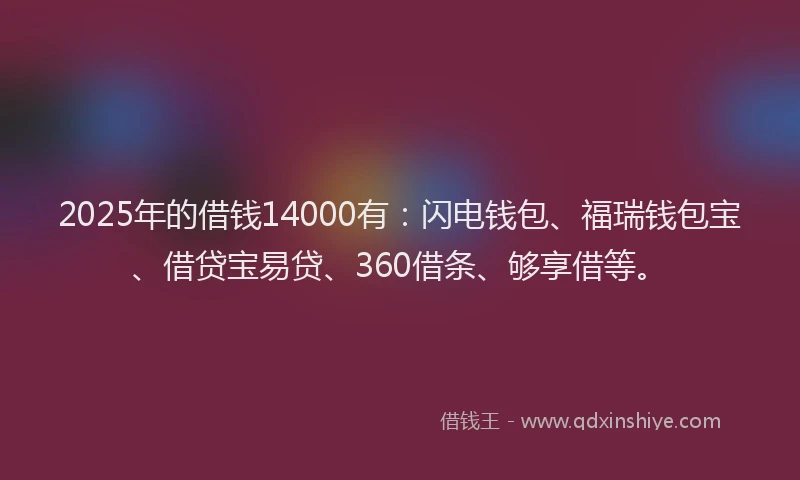 2025年的借钱14000有：闪电钱包、福瑞钱包宝、借贷宝易贷、360借条、够享借等。