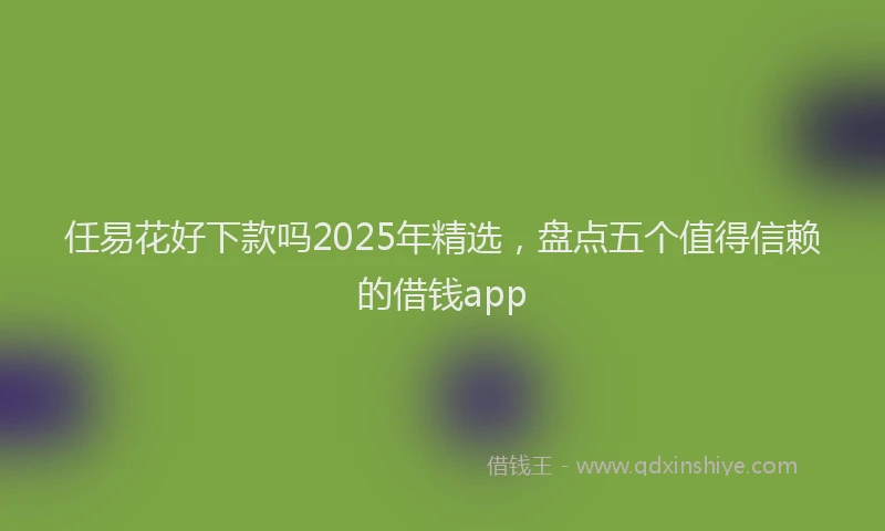 任易花好下款吗2025年精选，盘点五个值得信赖的借钱app