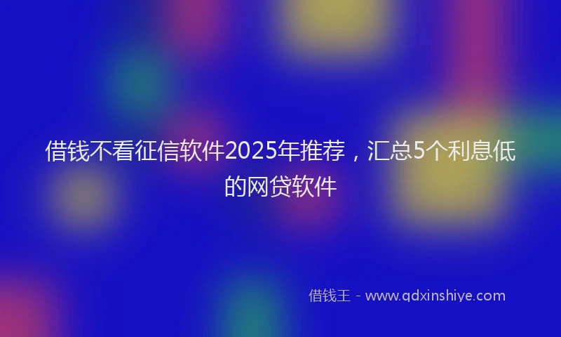 借钱不看征信软件2025年推荐，汇总5个利息低的网贷软件