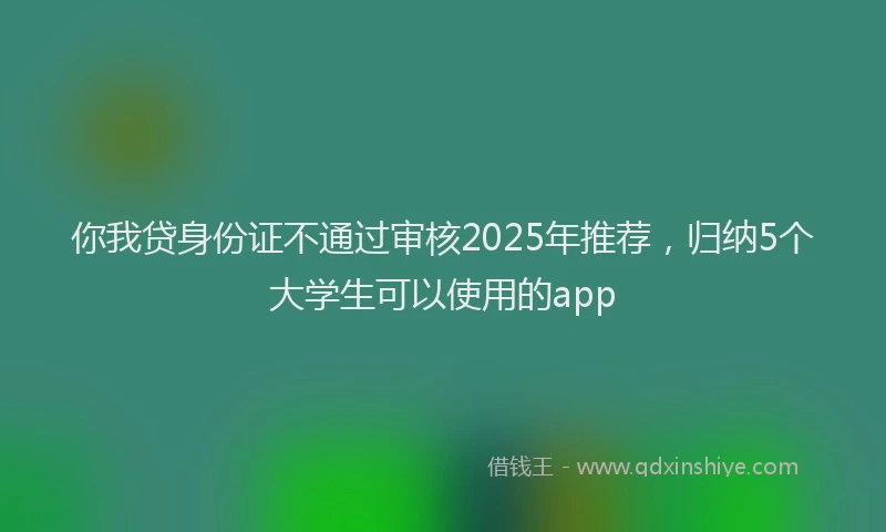 你我贷身份证不通过审核2025年推荐，归纳5个大学生可以使用的app