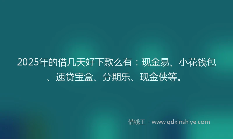 2025年的借几天好下款么有：现金易、小花钱包、速贷宝盒、分期乐、现金侠等。