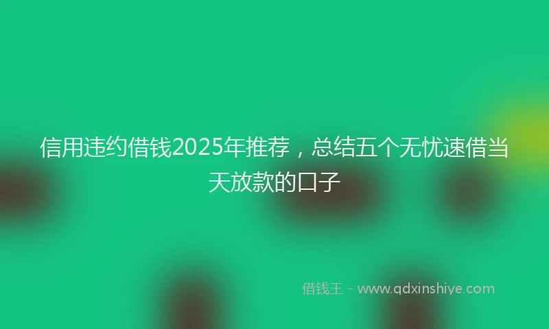 信用违约借钱2025年推荐，总结五个无忧速借当天放款的口子