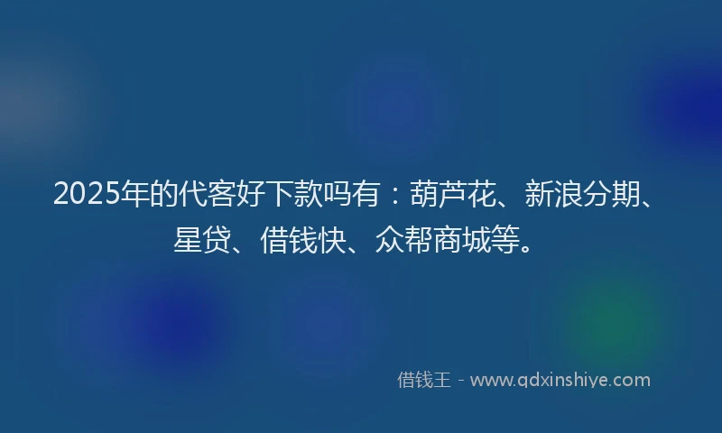 2025年的代客好下款吗有：葫芦花、新浪分期、星贷、借钱快、众帮商城等。