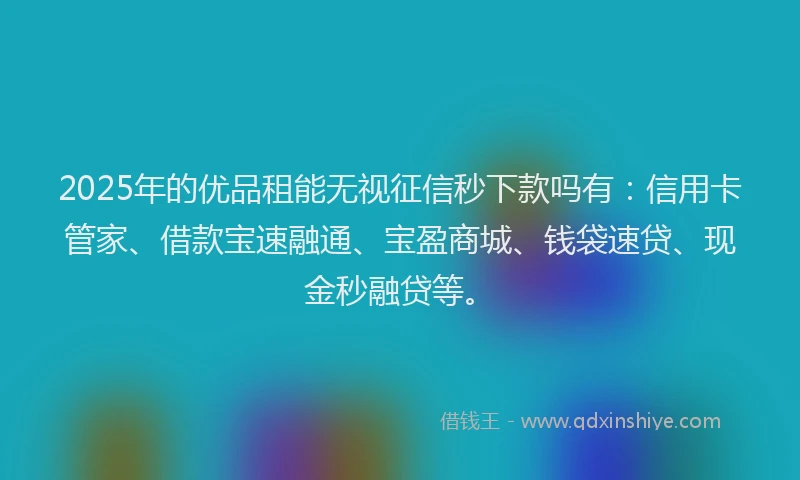 2025年的优品租能无视征信秒下款吗有：信用卡管家、借款宝速融通、宝盈商城、钱袋速贷、现金秒融贷等。
