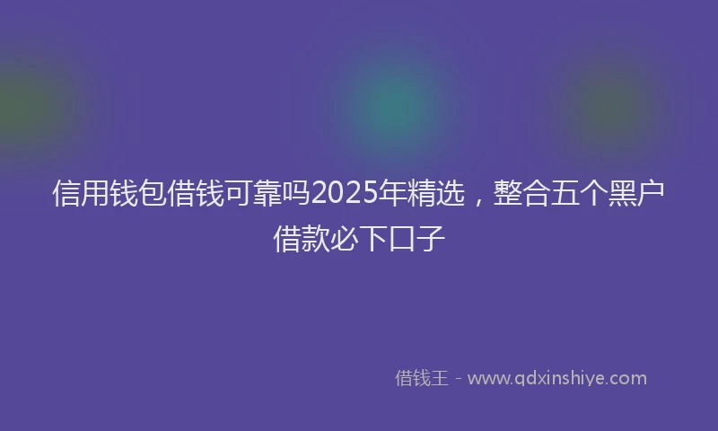 信用钱包借钱可靠吗2025年精选，整合五个黑户借款必下口子
