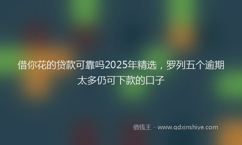 借你花的贷款可靠吗2025年精选，罗列五个逾期太多仍可下款的口子