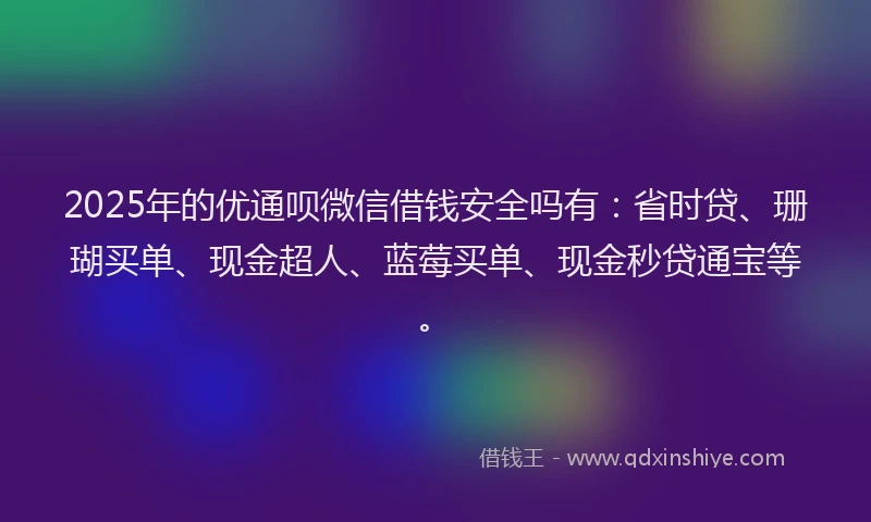 2025年的优通呗微信借钱安全吗有：省时贷、珊瑚买单、现金超人、蓝莓买单、现金秒贷通宝等。