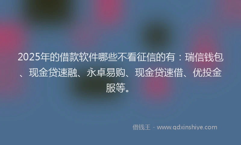 2025年的借款软件哪些不看征信的有：瑞信钱包、现金贷速融、永卓易购、现金贷速借、优投金服等。