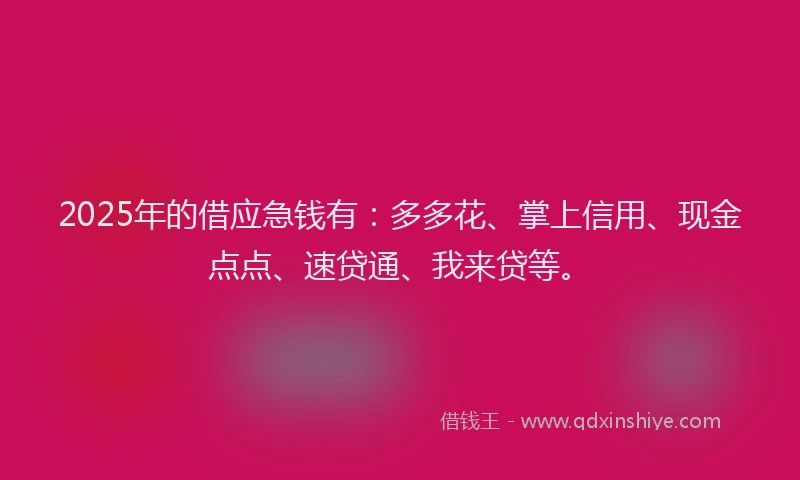 2025年的借应急钱有：多多花、掌上信用、现金点点、速贷通、我来贷等。