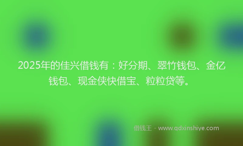 2025年的佳兴借钱有：好分期、翠竹钱包、金亿钱包、现金侠快借宝、粒粒贷等。