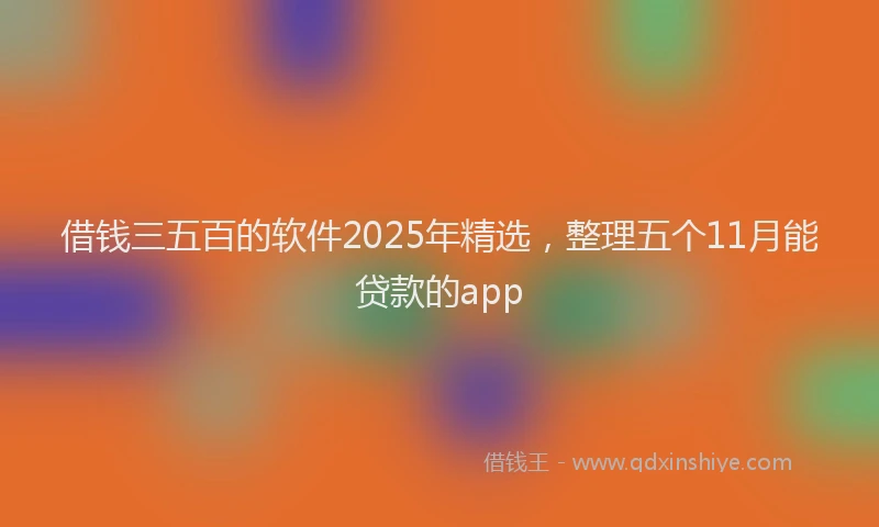 借钱三五百的软件2025年精选，整理五个11月能贷款的app