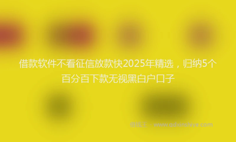 借款软件不看征信放款快2025年精选，归纳5个百分百下款无视黑白户口子