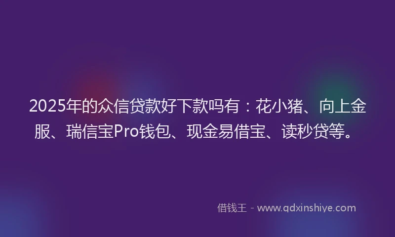 2025年的众信贷款好下款吗有：花小猪、向上金服、瑞信宝Pro钱包、现金易借宝、读秒贷等。