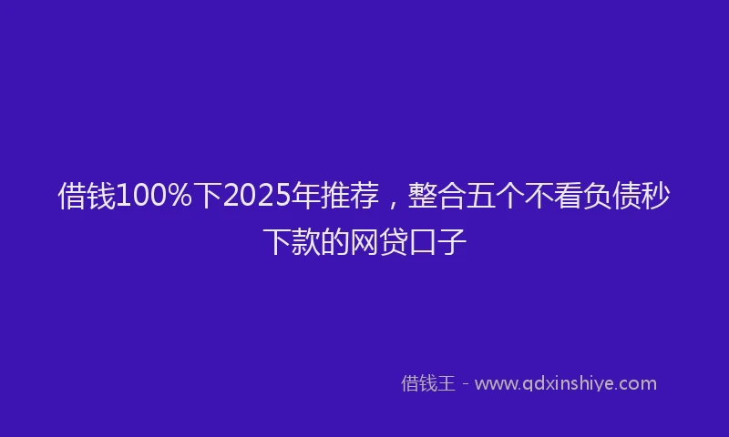 借钱100%下2025年推荐，整合五个不看负债秒下款的网贷口子