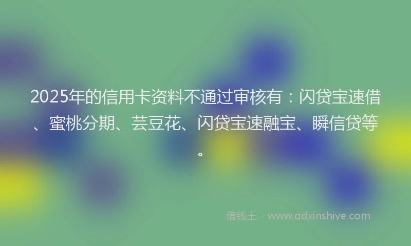 2025年的信用卡资料不通过审核有：闪贷宝速借、蜜桃分期、芸豆花、闪贷宝速融宝、瞬信贷等。