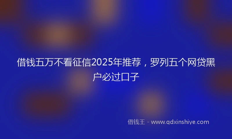 借钱五万不看征信2025年推荐，罗列五个网贷黑户必过口子