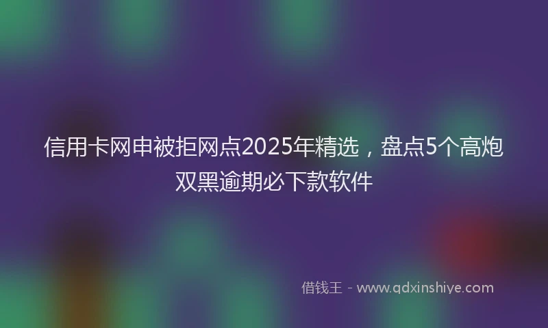 信用卡网申被拒网点2025年精选，盘点5个高炮双黑逾期必下款软件