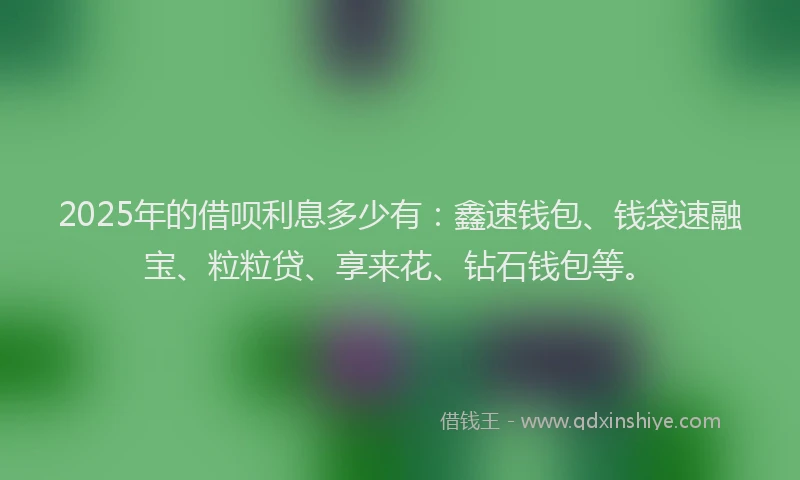 2025年的借呗利息多少有：鑫速钱包、钱袋速融宝、粒粒贷、享来花、钻石钱包等。