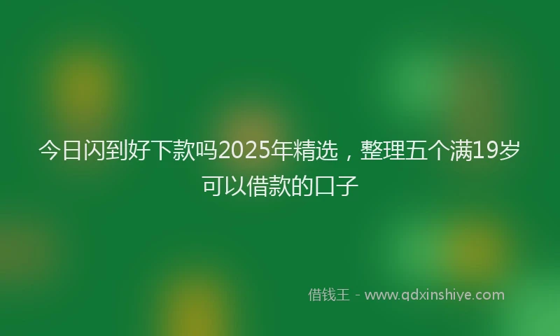 今日闪到好下款吗2025年精选，整理五个满19岁可以借款的口子