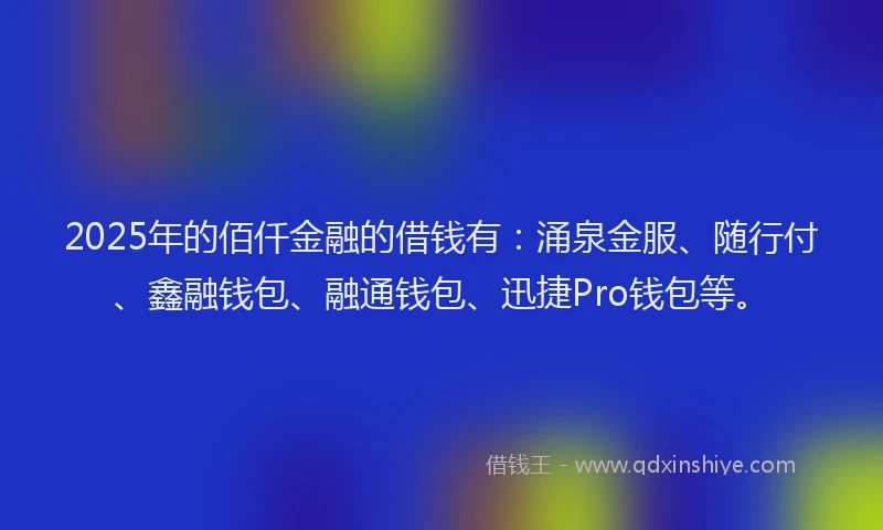 2025年的佰仟金融的借钱有：涌泉金服、随行付、鑫融钱包、融通钱包、迅捷Pro钱包等。