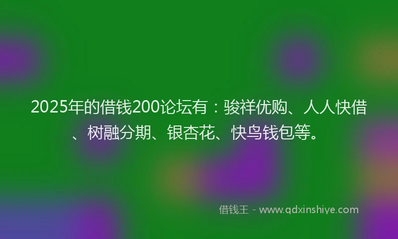 2025年的借钱200论坛有：骏祥优购、人人快借、树融分期、银杏花、快鸟钱包等。