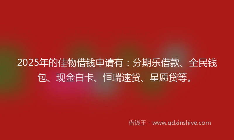 2025年的佳物借钱申请有：分期乐借款、全民钱包、现金白卡、恒瑞速贷、星愿贷等。
