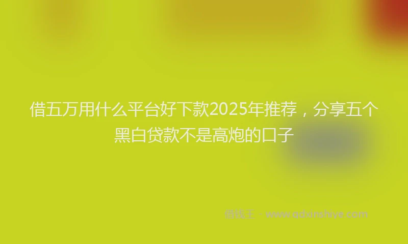 借五万用什么平台好下款2025年推荐，分享五个黑白贷款不是高炮的口子