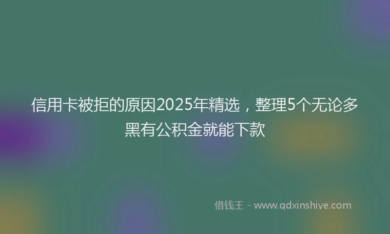 信用卡被拒的原因2025年精选，整理5个无论多黑有公积金就能下款