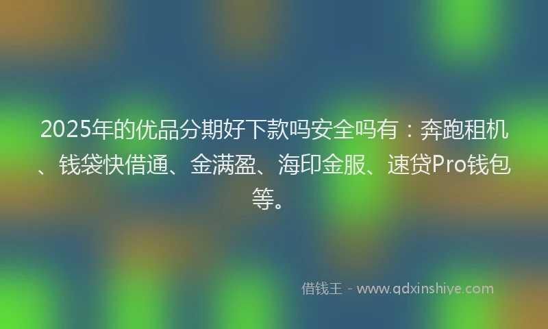 2025年的优品分期好下款吗安全吗有：奔跑租机、钱袋快借通、金满盈、海印金服、速贷Pro钱包等。