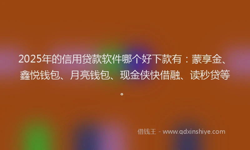 2025年的信用贷款软件哪个好下款有：蒙享金、鑫悦钱包、月亮钱包、现金侠快借融、读秒贷等。