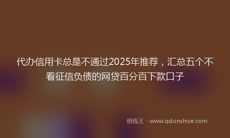 代办信用卡总是不通过2025年推荐，汇总五个不看征信负债的网贷百分百下款口子