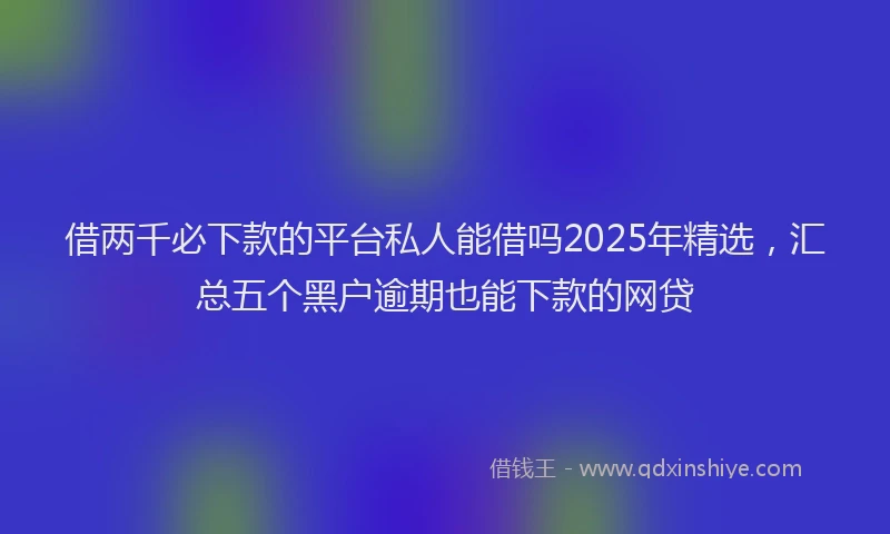 借两千必下款的平台私人能借吗2025年精选，汇总五个黑户逾期也能下款的网贷