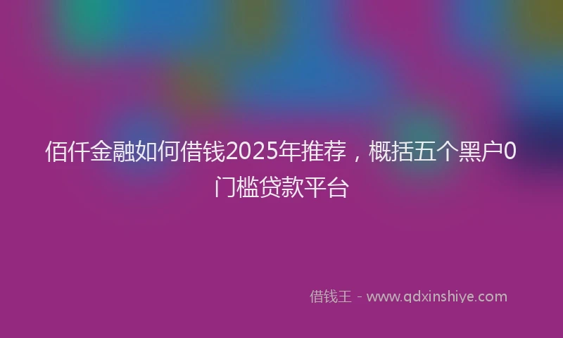 佰仟金融如何借钱2025年推荐，概括五个黑户0门槛贷款平台