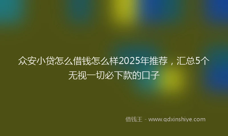 众安小贷怎么借钱怎么样2025年推荐，汇总5个无视一切必下款的口子