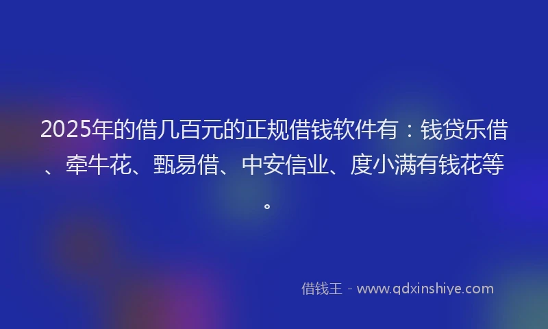 2025年的借几百元的正规借钱软件有：钱贷乐借、牵牛花、甄易借、中安信业、度小满有钱花等。