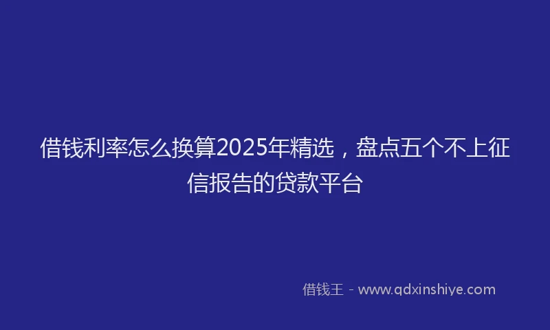 借钱利率怎么换算2025年精选，盘点五个不上征信报告的贷款平台