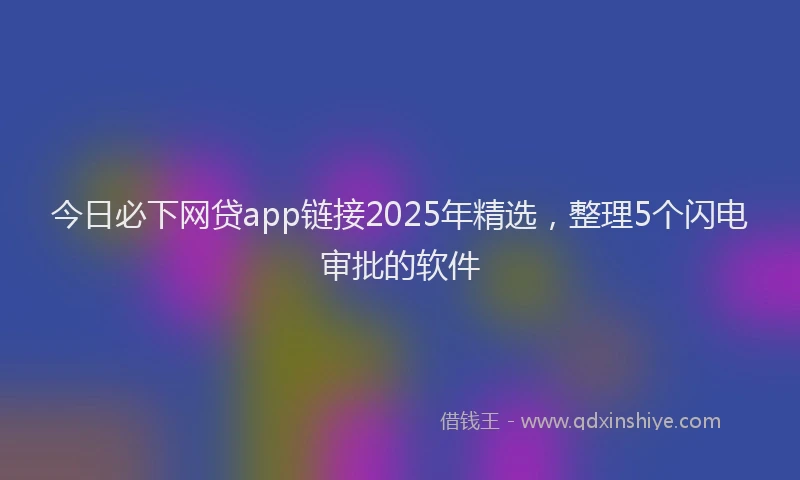 今日必下网贷app链接2025年精选，整理5个闪电审批的软件