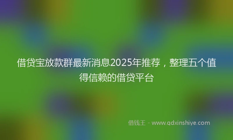 借贷宝放款群最新消息2025年推荐，整理五个值得信赖的借贷平台