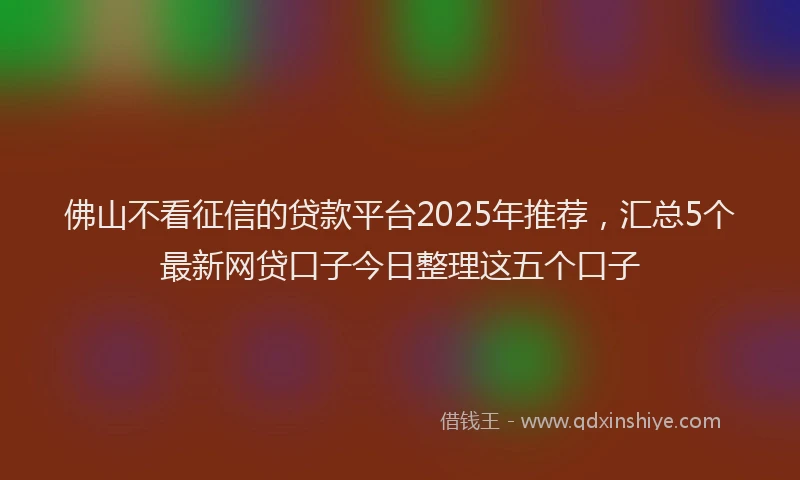 佛山不看征信的贷款平台2025年推荐，汇总5个最新网贷口子今日整理这五个口子
