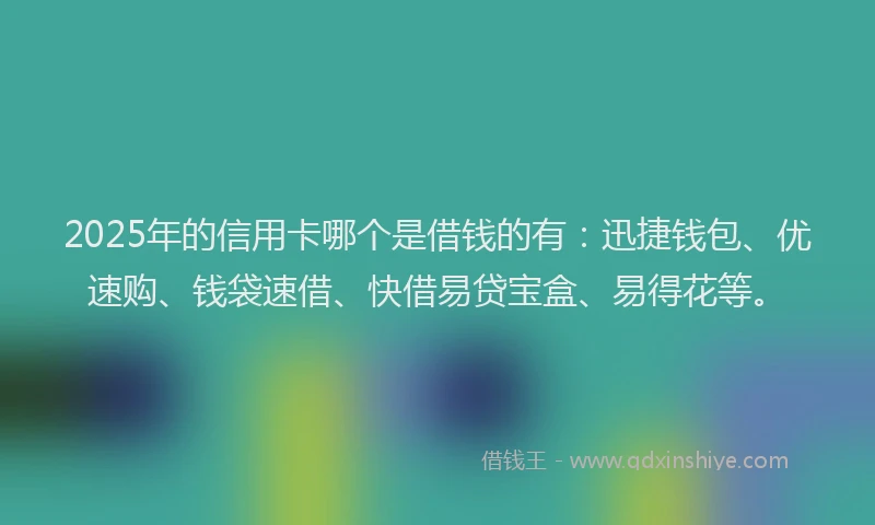 2025年的信用卡哪个是借钱的有：迅捷钱包、优速购、钱袋速借、快借易贷宝盒、易得花等。