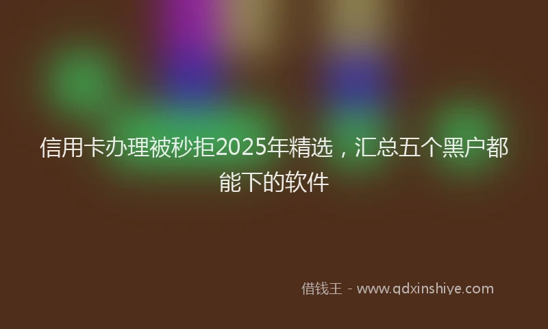 信用卡办理被秒拒2025年精选，汇总五个黑户都能下的软件