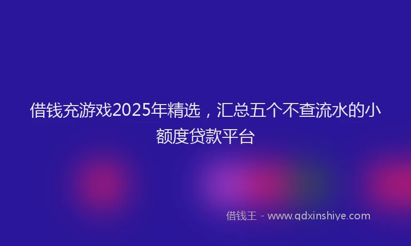 借钱充游戏2025年精选，汇总五个不查流水的小额度贷款平台