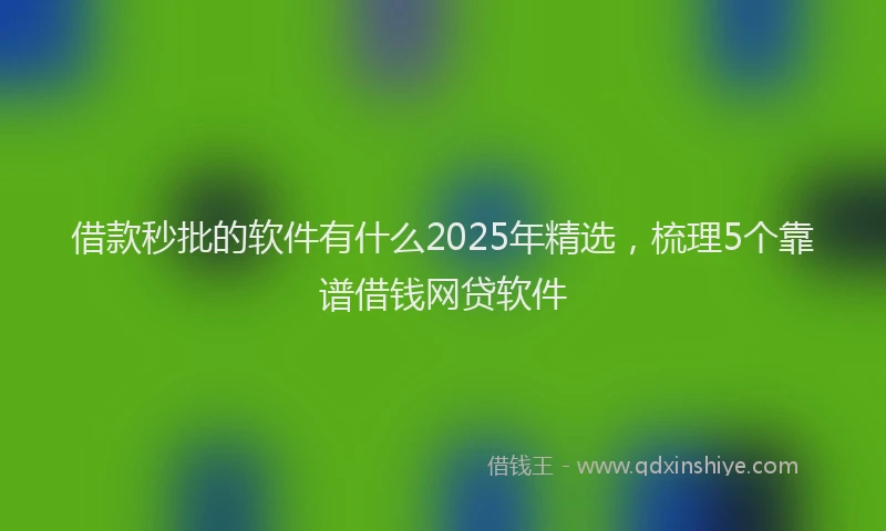 借款秒批的软件有什么2025年精选，梳理5个靠谱借钱网贷软件