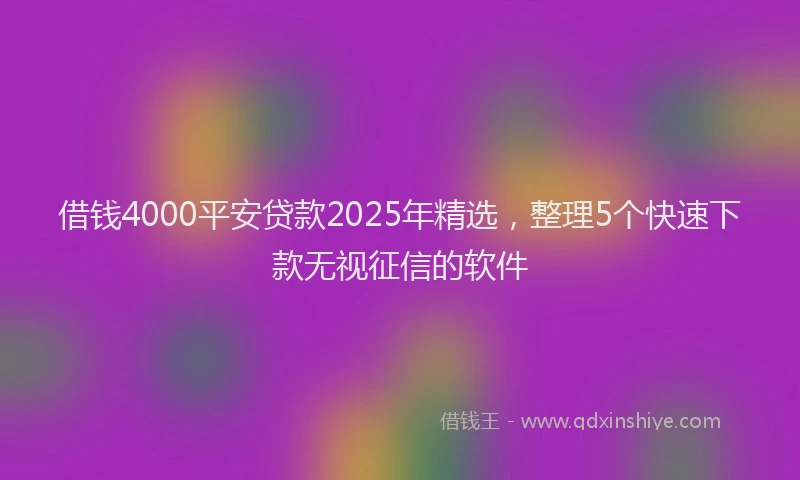 借钱4000平安贷款2025年精选，整理5个快速下款无视征信的软件