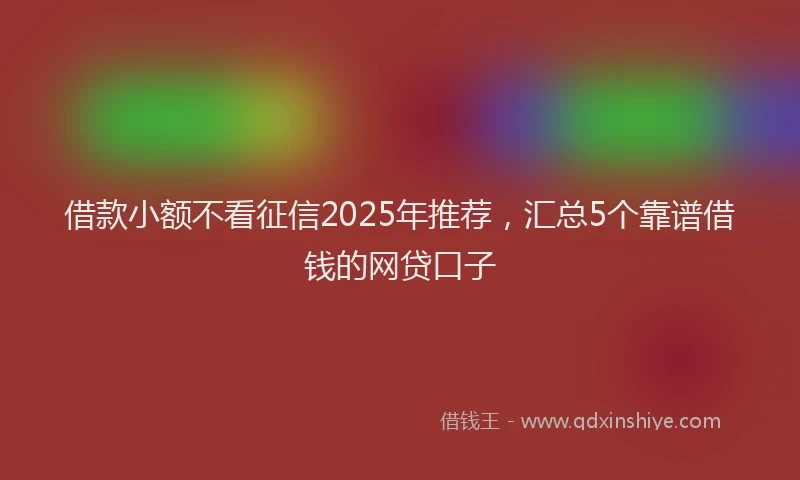 借款小额不看征信2025年推荐，汇总5个靠谱借钱的网贷口子