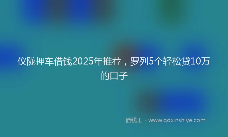 仪陇押车借钱2025年推荐，罗列5个轻松贷10万的口子